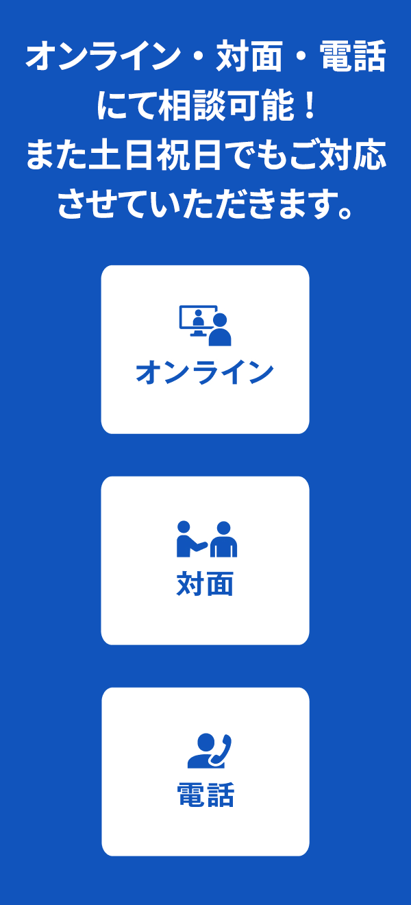 オンライン・対面・電話にて相談可能！　また土日祝日でもご対応させていただきます。