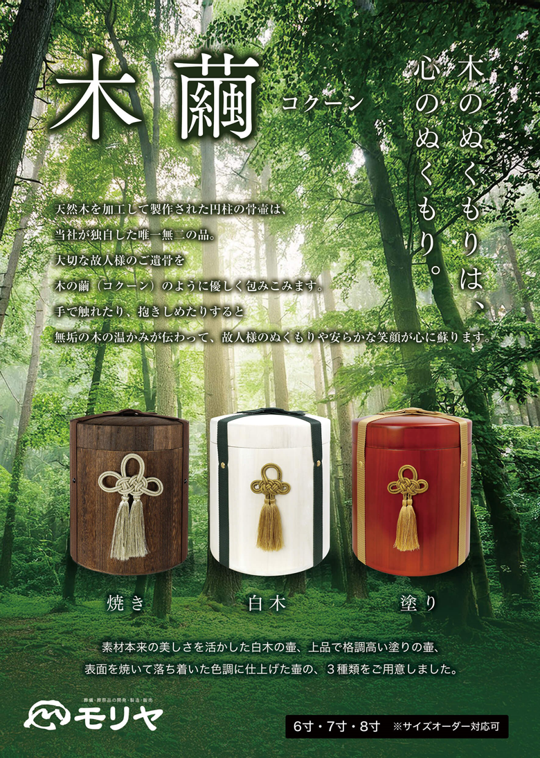 木繭（コクーン）天然木を加工して製作された円柱の骨壷は、当社が独自した唯一無二の品。素材本来の美しさを活かした白木の壷、上品で格調高い塗りの壷、表面を焼いて落ち着いた色調に仕上げた壷の、3種類をご用意しました。